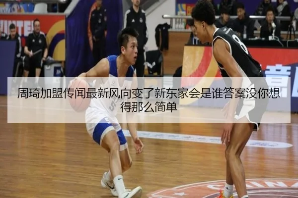 周琦加盟传闻最新风向变了新东家会是谁答案没你想得那么简单
